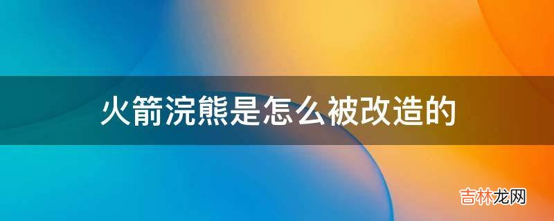 火箭浣熊是怎么被改造的?