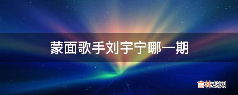 蒙面歌手刘宇宁哪一期?