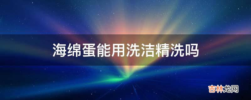 海绵蛋能用洗洁精洗吗?