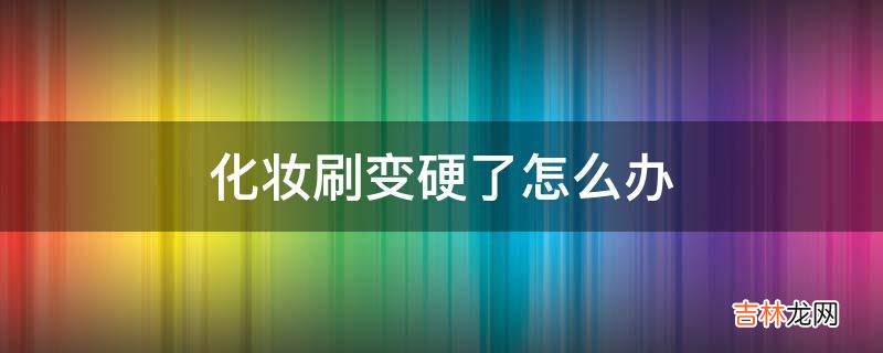 化妆刷变硬了怎么办?