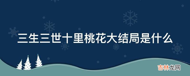 三生三世十里桃花大结局是什么?