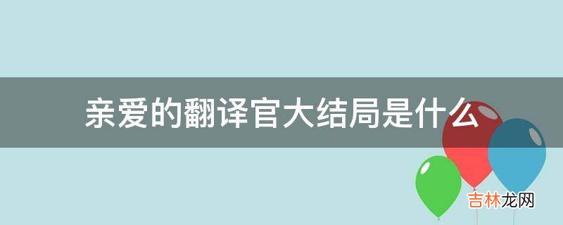 亲爱的翻译官大结局是什么?