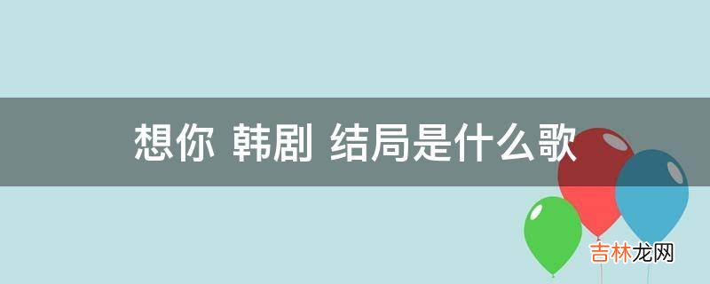 想你韩剧结局是什么歌?