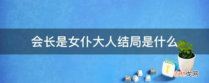 会长是女仆大人结局是什么?