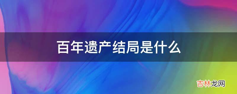 百年遗产结局是什么?