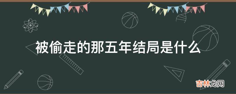 被偷走的那五年结局是什么?