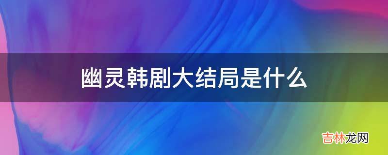 幽灵韩剧大结局是什么?