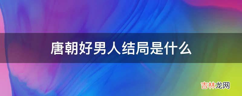 唐朝好男人结局是什么?