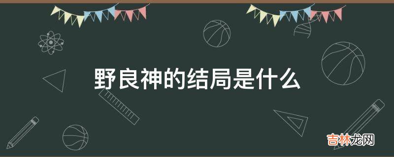 野良神的结局是什么?