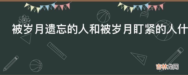 被岁月遗忘的人和被岁月盯紧的人什么意思?