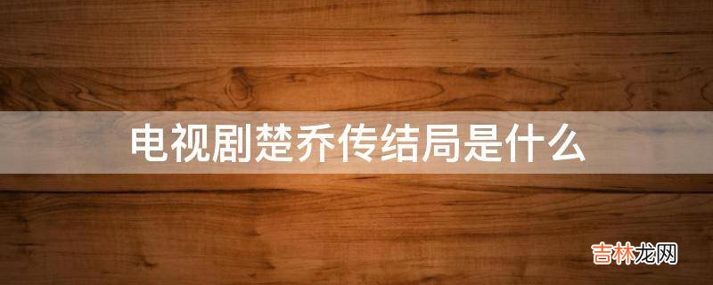 电视剧楚乔传结局是什么?