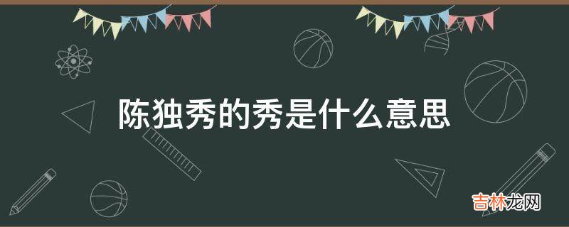 陈独秀的秀是什么意思?