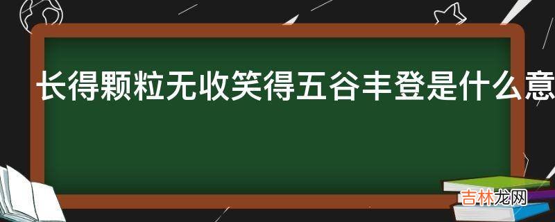 长得颗粒无收笑得五谷丰登是什么意思?