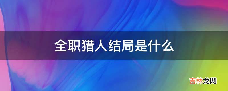 全职猎人结局是什么?