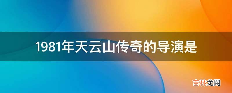 1981年天云山传奇的导演是?