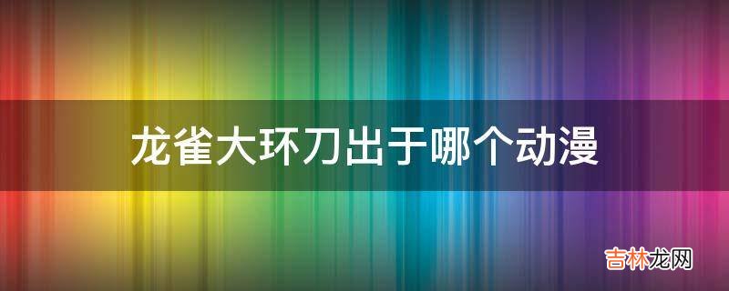 龙雀大环刀出于哪个动漫?