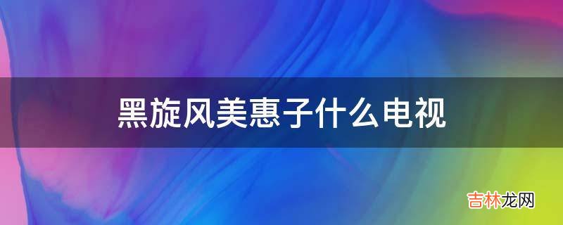 黑旋风美惠子什么电视?