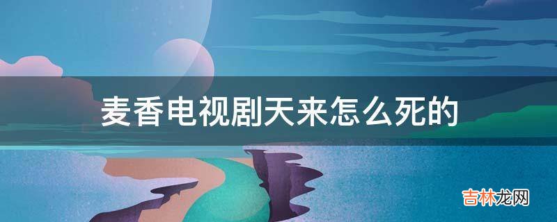 麦香电视剧天来怎么死的?