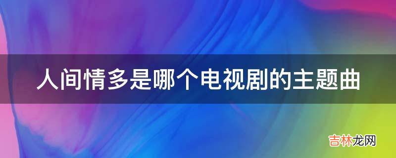 人间情多是哪个电视剧的主题曲?