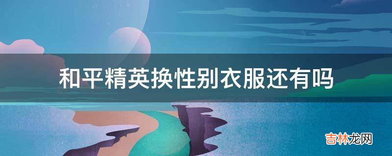 和平精英换性别衣服还有吗?