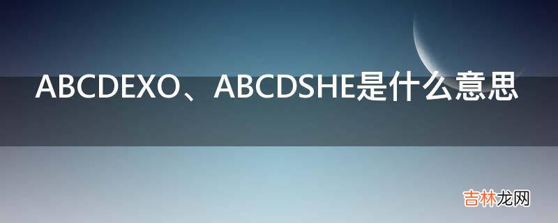 ABCDEXO、ABCDSHE是什么意思?