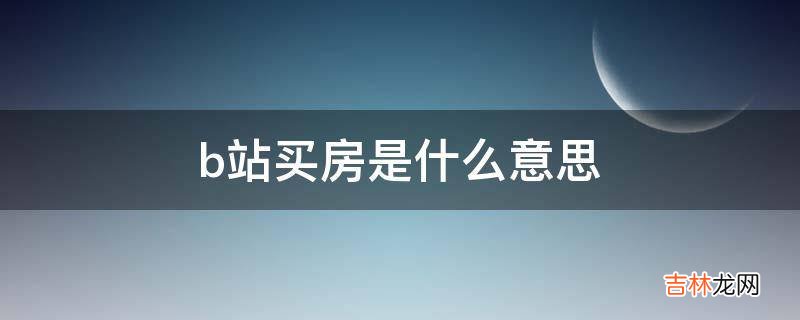 b站买房是什么意思?