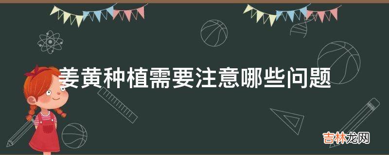 姜黄种植需要注意哪些问题?