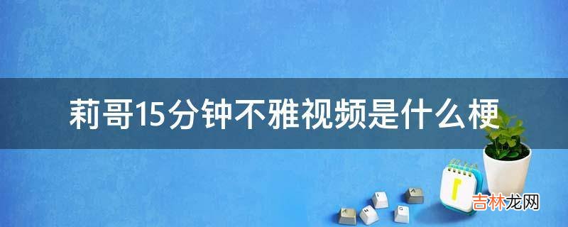 莉哥15分钟不雅视频是什么梗?