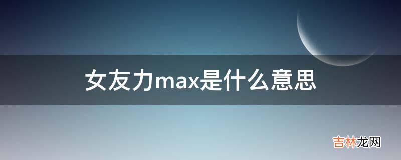 女友力max是什么意思?