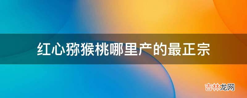 红心猕猴桃哪里产的最正宗?