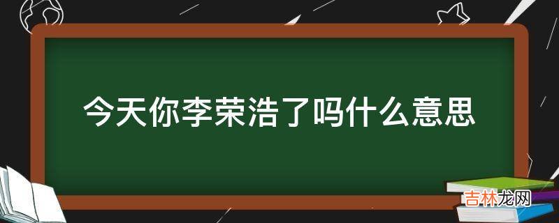 今天你李荣浩了吗什么意思?