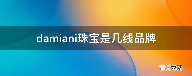 damiani珠宝是几线品牌?