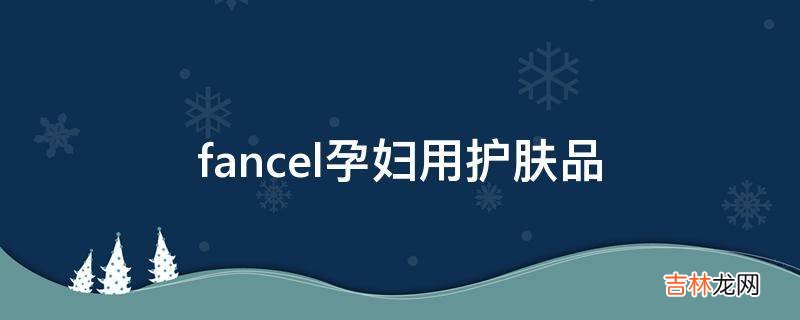 fancel孕妇用护肤品?