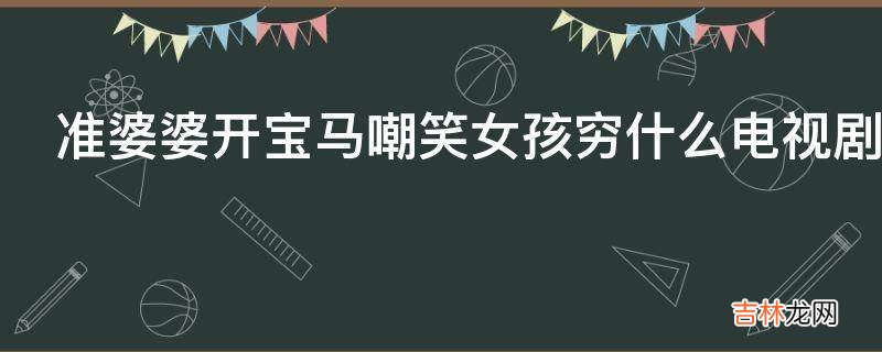 准婆婆开宝马嘲笑女孩穷什么电视剧?