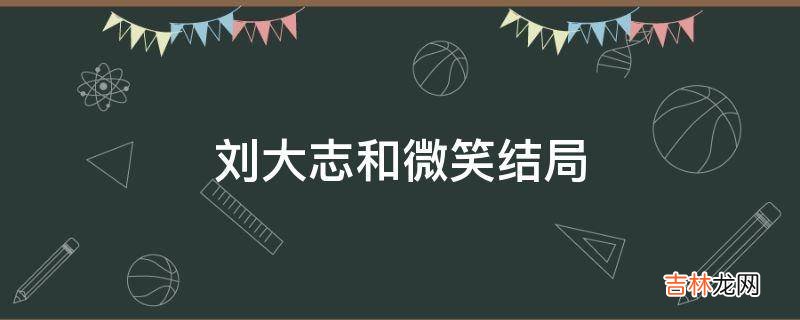 刘大志和微笑结局?