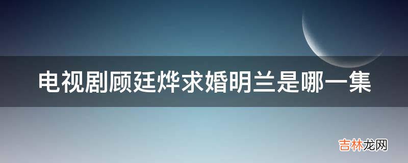 电视剧顾廷烨求婚明兰是哪一集?