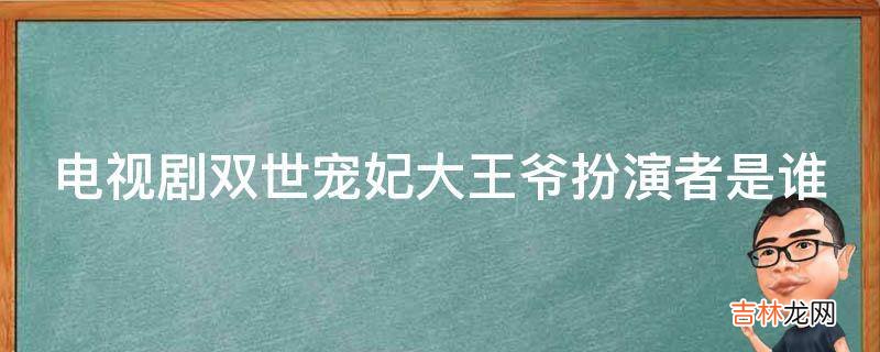 电视剧双世宠妃大王爷扮演者是谁?