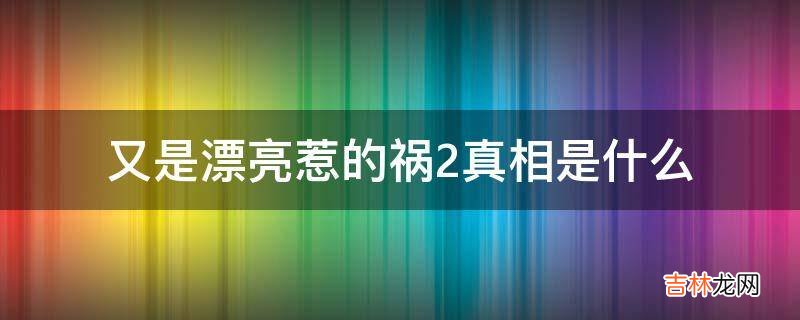 又是漂亮惹的祸2真相是什么?