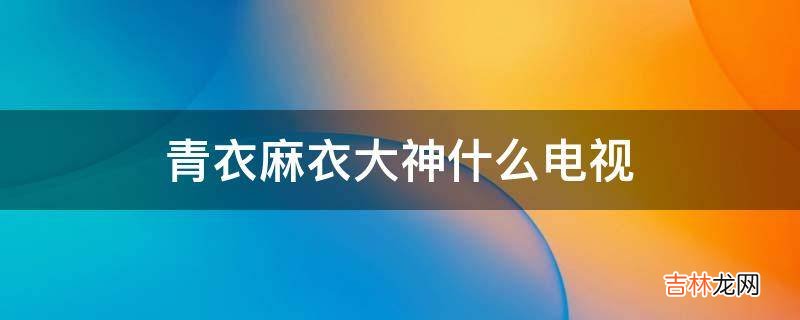 青衣麻衣大神什么电视?