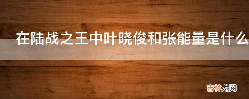 在陆战之王中叶晓俊和张能量是什么关系?