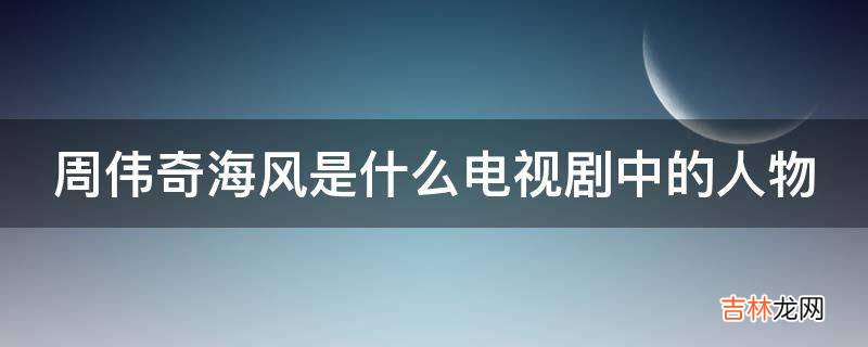 周伟奇海风是什么电视剧中的人物?