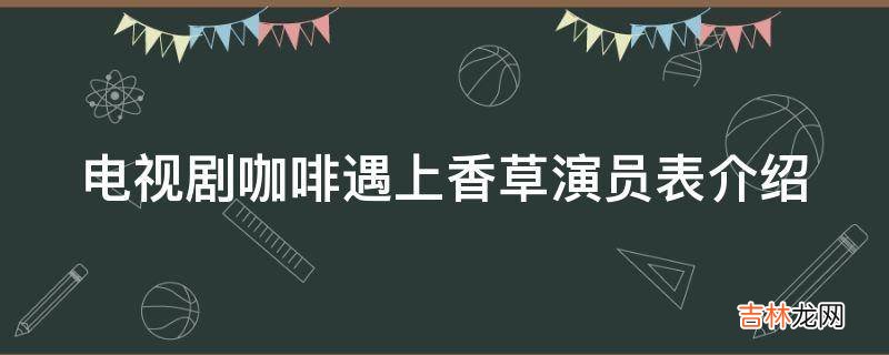 电视剧咖啡遇上香草演员表介绍?