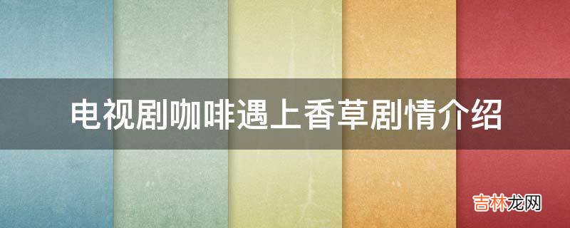 电视剧咖啡遇上香草剧情介绍?