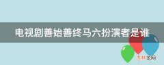 电视剧善始善终马六扮演者是谁?