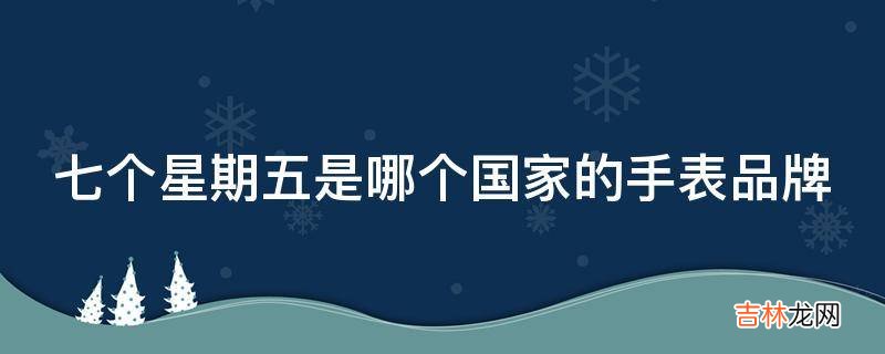 七个星期五是哪个国家的手表品牌?