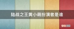 陆战之王黄小萌扮演者是谁?