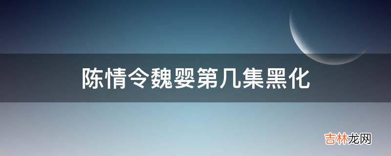 陈情令魏婴第几集黑化?