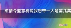 陈情令蓝忘机说我想带一人是第几集?