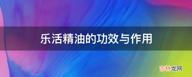 乐活精油的功效与作用?