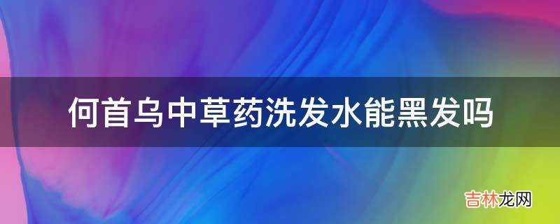 何首乌中草药洗发水能黑发吗?